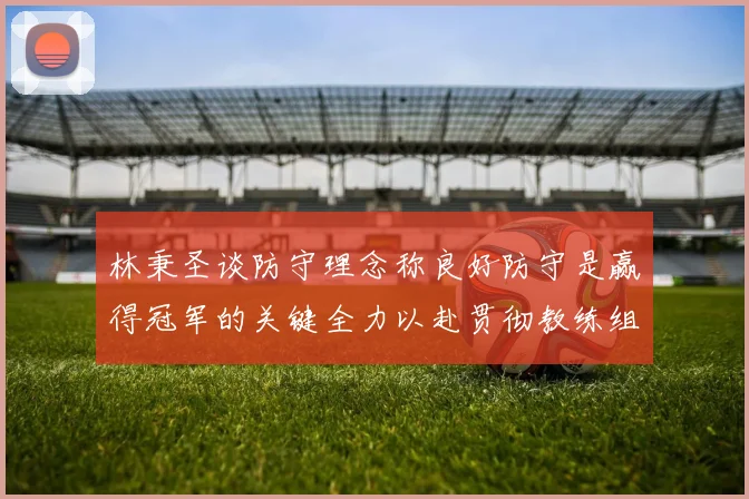 林秉圣谈防守理念称良好防守是赢得冠军的关键全力以赴贯彻教练组战术