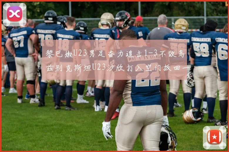 黎巴嫩U23男足奋力追击1-3不敌乌兹别克斯坦U23沙欣打入空门扳回一城