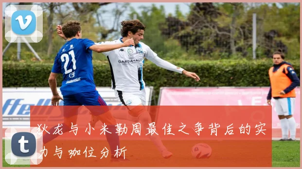 狄龙与小米勒周最佳之争背后的实力与咖位分析