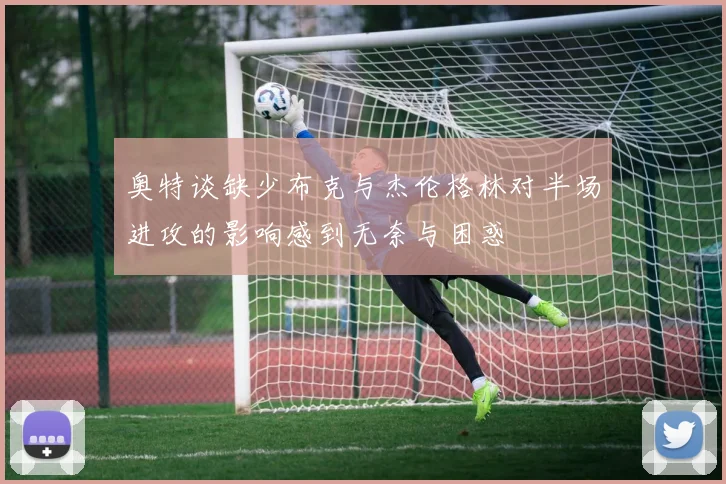 奥特谈缺少布克与杰伦格林对半场进攻的影响感到无奈与困惑