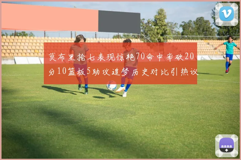 莫布里抢七表现惊艳70命中率砍20分10篮板5助攻追梦历史对比引热议