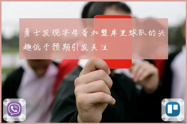 勇士发现字母哥加盟库里球队的兴趣低于预期引发关注