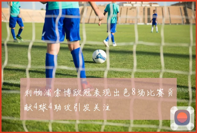利物浦索博欧冠表现出色8场比赛贡献4球4助攻引发关注