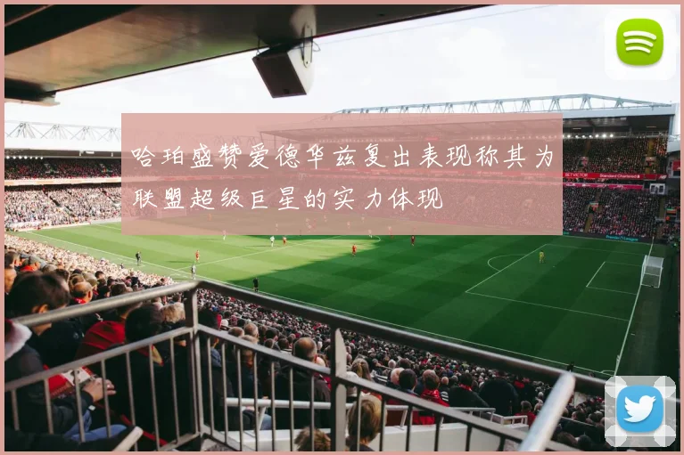 哈珀盛赞爱德华兹复出表现称其为联盟超级巨星的实力体现