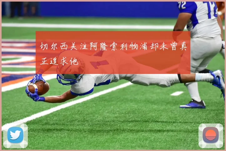 切尔西关注阿隆索利物浦却未曾真正追求他