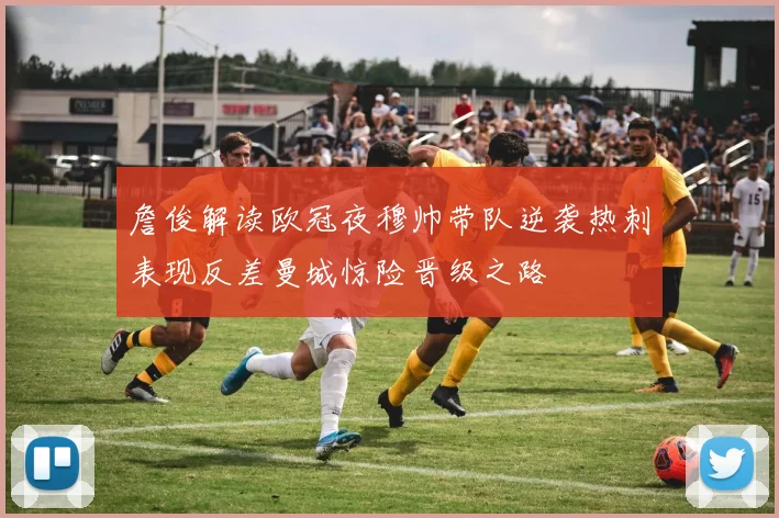 詹俊解读欧冠夜穆帅带队逆袭热刺表现反差曼城惊险晋级之路