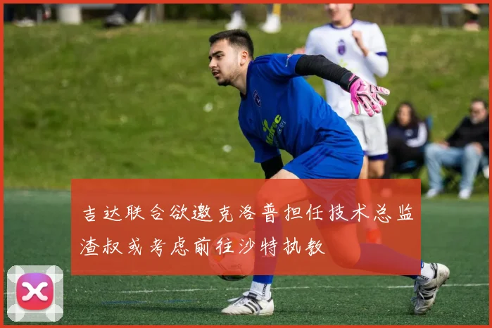 吉达联合欲邀克洛普担任技术总监渣叔或考虑前往沙特执教