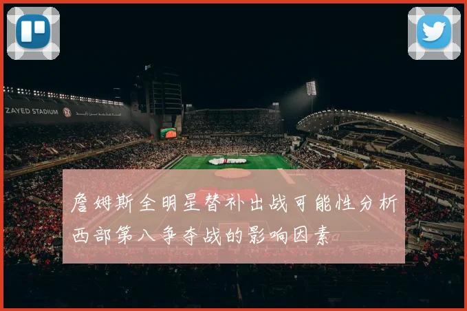 詹姆斯全明星替补出战可能性分析西部第八争夺战的影响因素