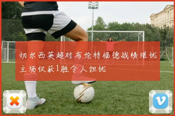 切尔西英超对布伦特福德战绩堪忧主场仅获1胜令人担忧