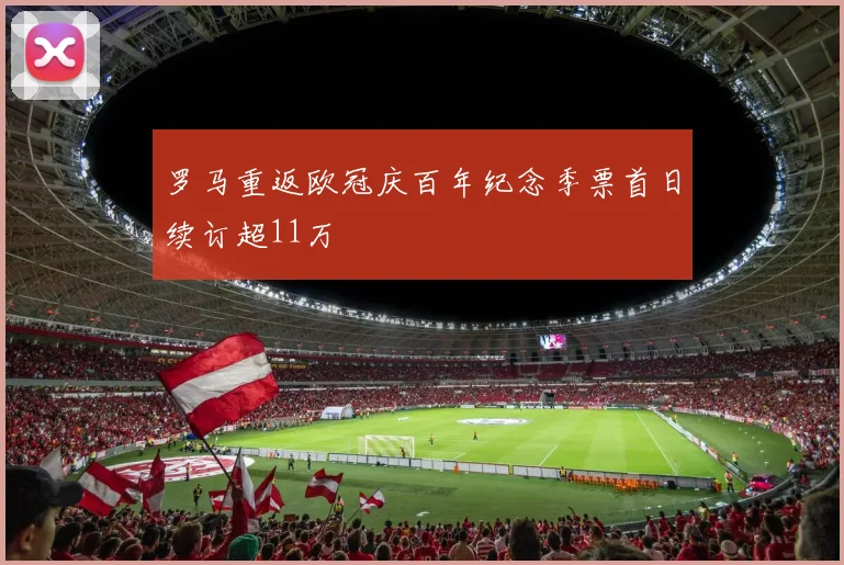 罗马重返欧冠庆百年纪念季票首日续订超11万