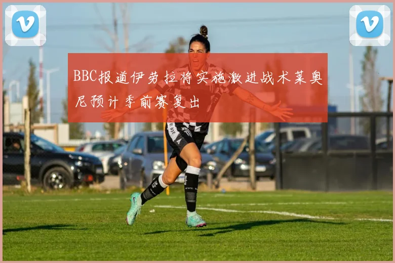 BBC报道伊劳拉将实施激进战术莱奥尼预计季前赛复出