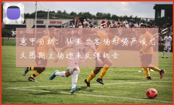 意甲分析：AC米兰客场形势严峻尤文图斯主场迎来反弹机会