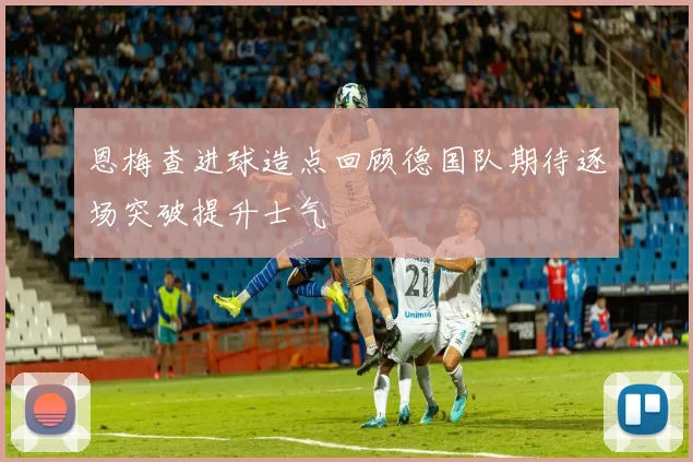 恩梅查进球造点回顾德国队期待逐场突破提升士气