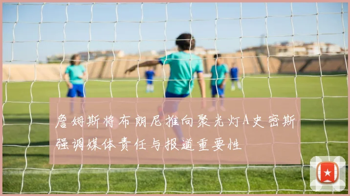 詹姆斯将布朗尼推向聚光灯A史密斯强调媒体责任与报道重要性