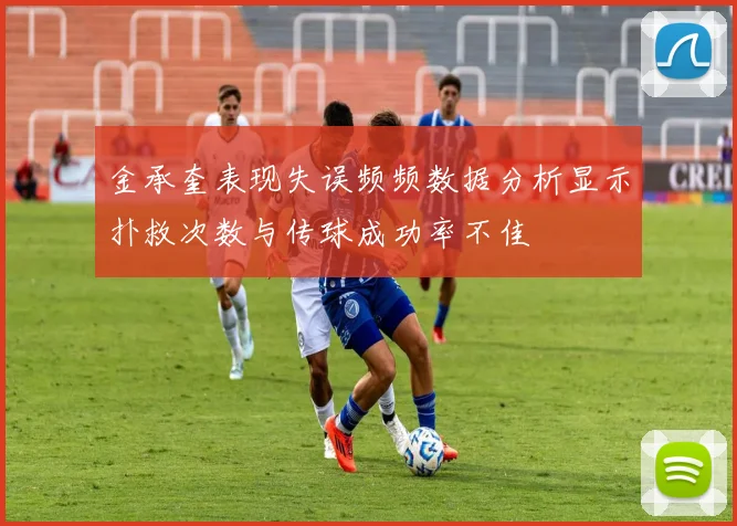 金承奎表现失误频频数据分析显示扑救次数与传球成功率不佳