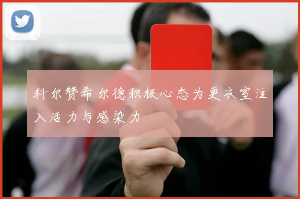 科尔赞希尔德积极心态为更衣室注入活力与感染力
