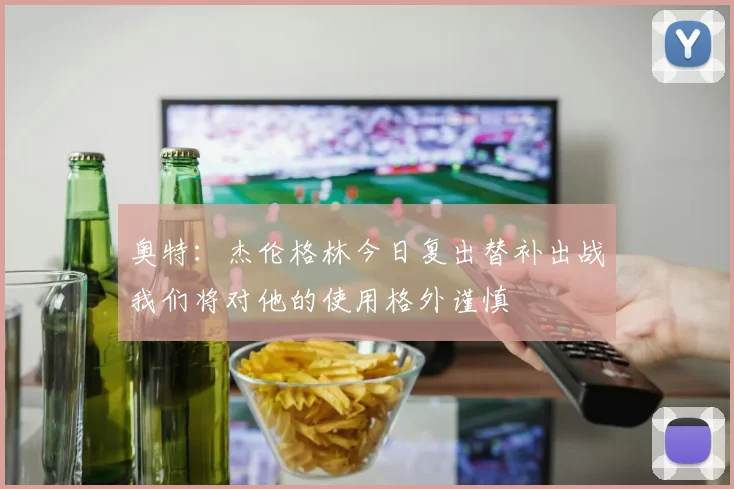 奥特：杰伦格林今日复出替补出战我们将对他的使用格外谨慎